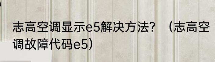 志高空调显示e5解决方法？（志高空调故障代码e5）