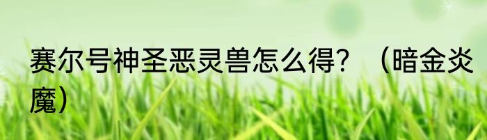 赛尔号神圣恶灵兽怎么得？（暗金炎魔）