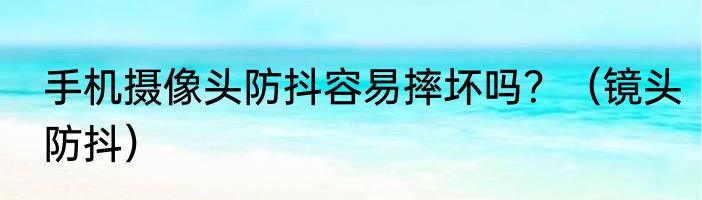 手机摄像头防抖容易摔坏吗？（镜头防抖）