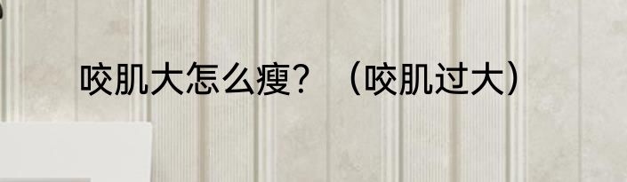 咬肌大怎么瘦？（咬肌过大）