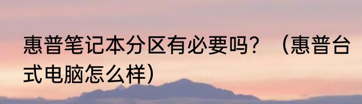惠普笔记本分区有必要吗？（惠普台式电脑怎么样）