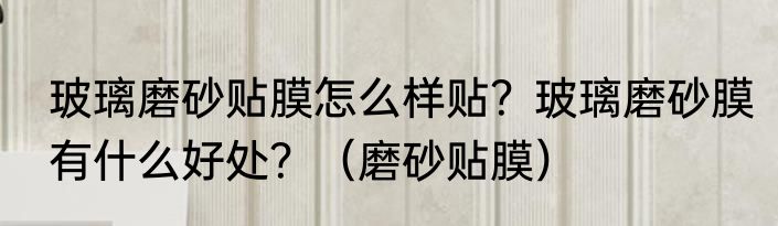 玻璃磨砂贴膜怎么样贴？玻璃磨砂膜有什么好处？（磨砂贴膜）
