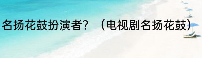 名扬花鼓扮演者？（电视剧名扬花鼓）
