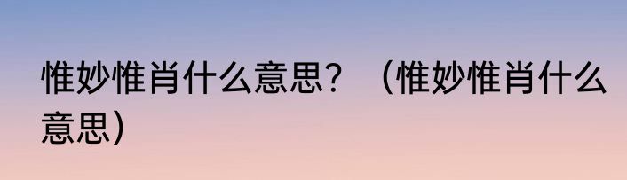 惟妙惟肖什么意思？（惟妙惟肖什么意思）