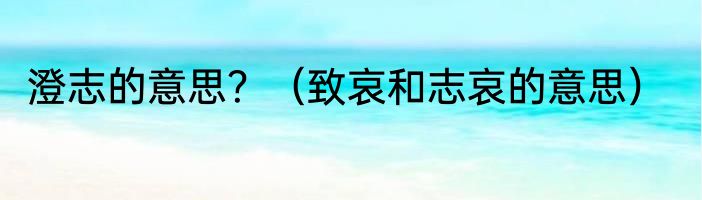 澄志的意思？（致哀和志哀的意思）