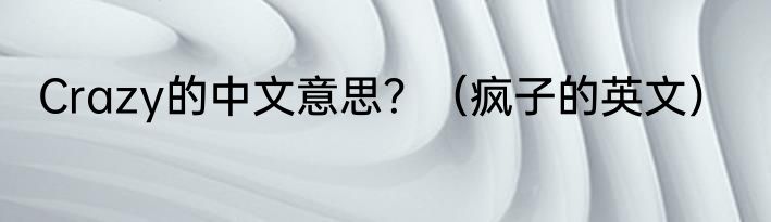 Crazy的中文意思？（疯子的英文）