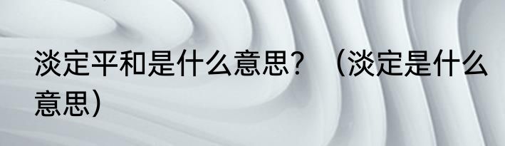 淡定平和是什么意思？（淡定是什么意思）