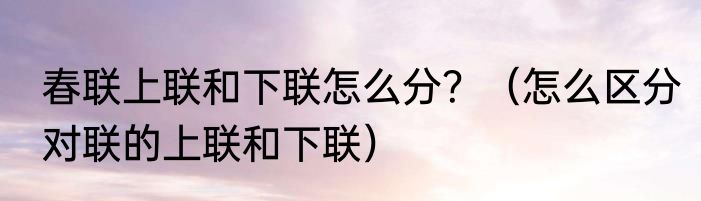 春联上联和下联怎么分？（怎么区分对联的上联和下联）