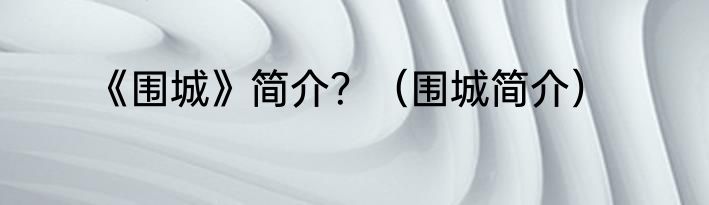 《围城》简介？（围城简介）