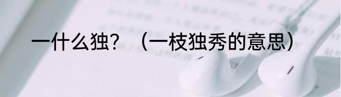 一什么独？（一枝独秀的意思）
