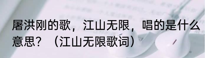 屠洪刚的歌，江山无限，唱的是什么意思？（江山无限歌词）