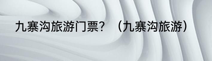 九寨沟旅游门票？（九寨沟旅游）