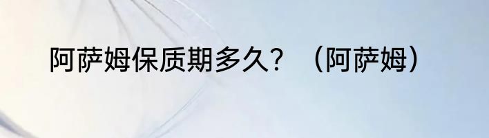 阿萨姆保质期多久？（阿萨姆）