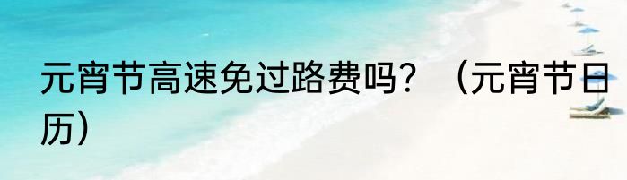 元宵节高速免过路费吗？（元宵节日历）