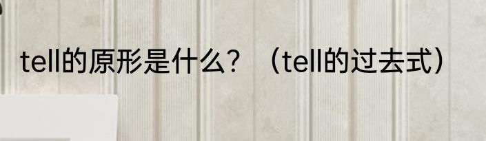 tell的原形是什么？（tell的过去式）