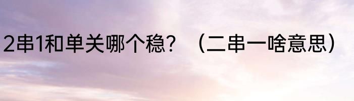 2串1和单关哪个稳？（二串一啥意思）