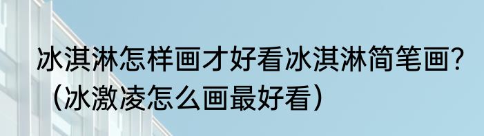 冰淇淋怎样画才好看冰淇淋简笔画？（冰激凌怎么画最好看）
