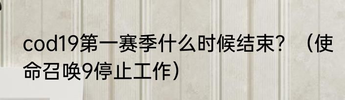 cod19第一赛季什么时候结束？（使命召唤9停止工作）