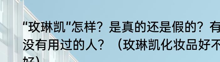 “玫琳凯”怎样？是真的还是假的？有没有用过的人？（玫琳凯化妆品好不好）