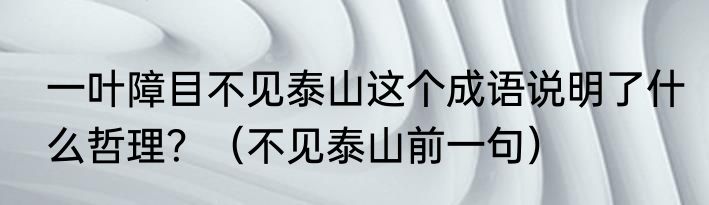 一叶障目不见泰山这个成语说明了什么哲理？（不见泰山前一句）