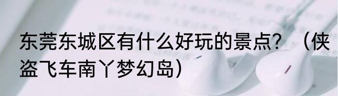 东莞东城区有什么好玩的景点？（侠盗飞车南丫梦幻岛）
