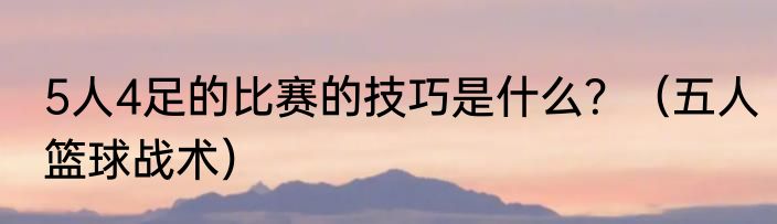 5人4足的比赛的技巧是什么？（五人篮球战术）