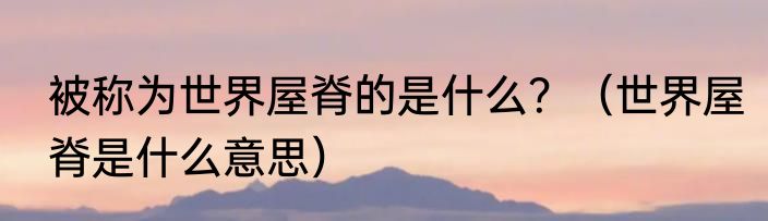 被称为世界屋脊的是什么？（世界屋脊是什么意思）