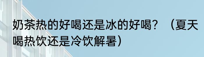 奶茶热的好喝还是冰的好喝？（夏天喝热饮还是冷饮解暑）
