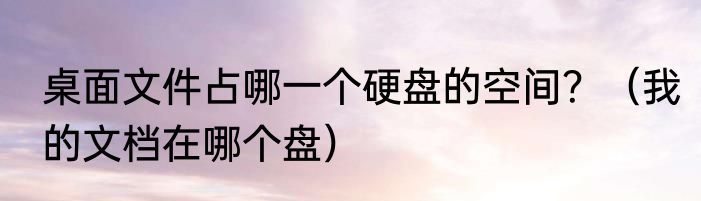 桌面文件占哪一个硬盘的空间？（我的文档在哪个盘）