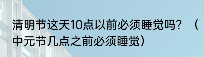 清明节这天10点以前必须睡觉吗？（中元节几点之前必须睡觉）