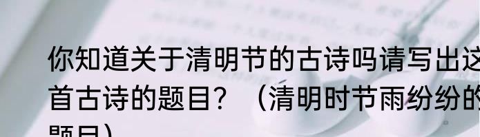 你知道关于清明节的古诗吗请写出这首古诗的题目？（清明时节雨纷纷的题目）