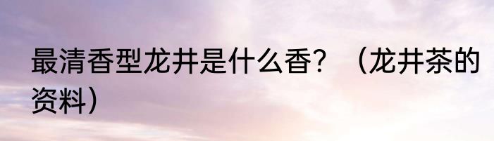 最清香型龙井是什么香？（龙井茶的资料）