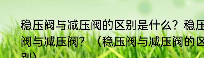 稳压阀与减压阀的区别是什么？稳压阀与减压阀？（稳压阀与减压阀的区别）