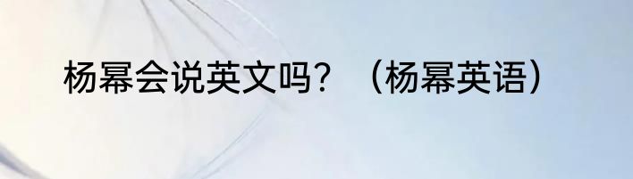 杨幂会说英文吗？（杨幂英语）