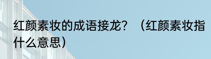 红颜素妆的成语接龙？（红颜素妆指什么意思）