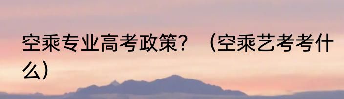 空乘专业高考政策？（空乘艺考考什么）