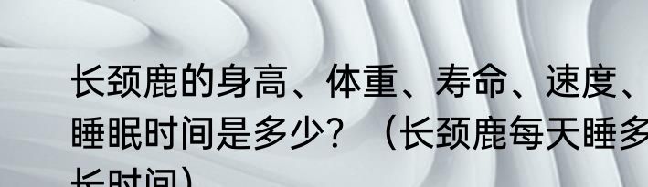 长颈鹿的身高、体重、寿命、速度、睡眠时间是多少？（长颈鹿每天睡多长时间）