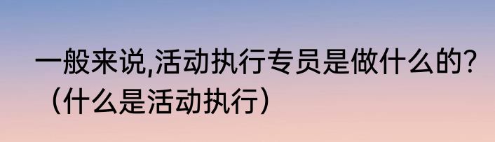 一般来说,活动执行专员是做什么的？（什么是活动执行）