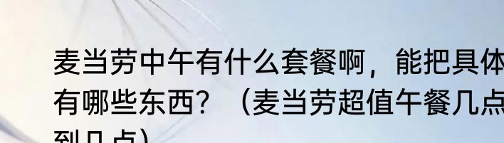 麦当劳中午有什么套餐啊，能把具体有哪些东西？（麦当劳超值午餐几点到几点）