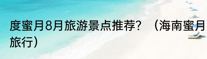 度蜜月8月旅游景点推荐？（海南蜜月旅行）