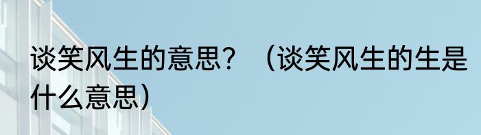 谈笑风生的意思？（谈笑风生的生是什么意思）
