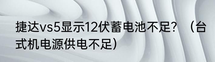 捷达vs5显示12伏蓄电池不足？（台式机电源供电不足）