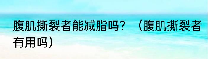 腹肌撕裂者能减脂吗？（腹肌撕裂者有用吗）