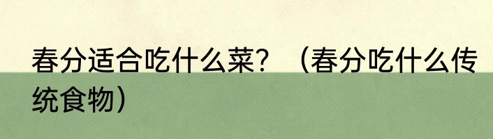 春分适合吃什么菜？（春分吃什么传统食物）