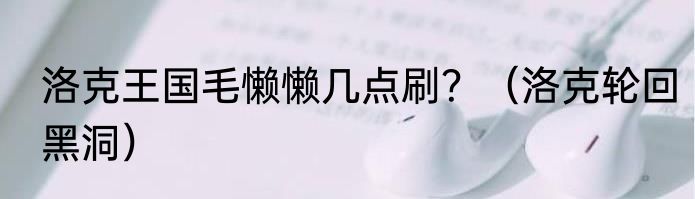 洛克王国毛懒懒几点刷？（洛克轮回黑洞）