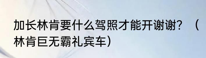 加长林肯要什么驾照才能开谢谢？（林肯巨无霸礼宾车）