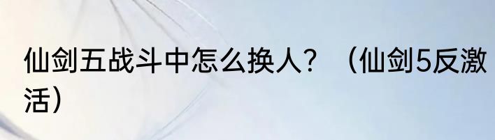 仙剑五战斗中怎么换人？（仙剑5反激活）