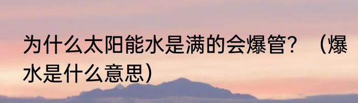 为什么太阳能水是满的会爆管？（爆水是什么意思）