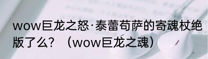 wow巨龙之怒·泰蕾苟萨的寄魂杖绝版了么？（wow巨龙之魂）