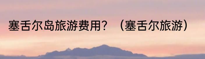 塞舌尔岛旅游费用？（塞舌尔旅游）